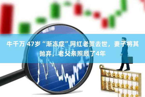 牛千万 47岁“渐冻症”网红老贺去世，妻子将其抛弃，老父亲照顾了4年