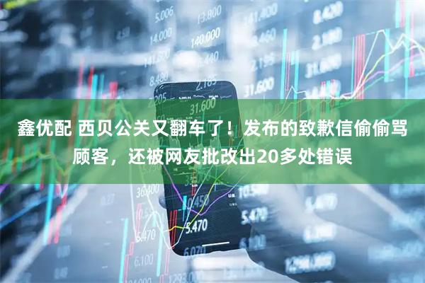 鑫优配 西贝公关又翻车了！发布的致歉信偷偷骂顾客，还被网友批改出20多处错误