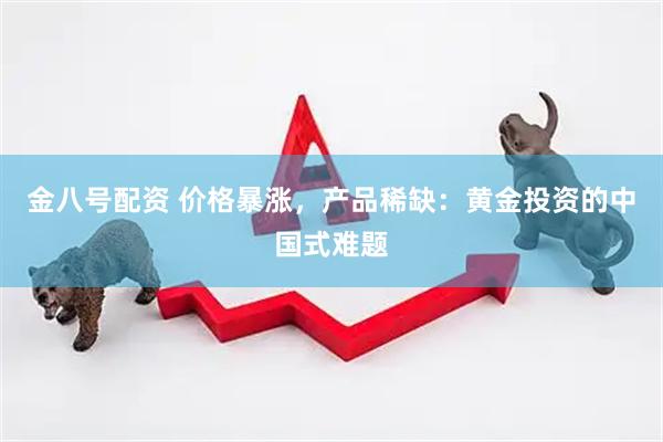 金八号配资 价格暴涨，产品稀缺：黄金投资的中国式难题