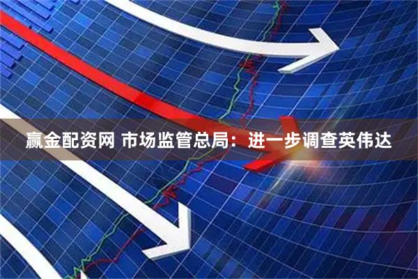 赢金配资网 市场监管总局：进一步调查英伟达