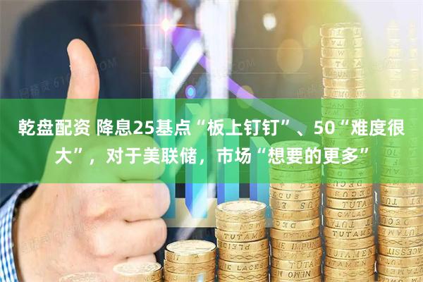 乾盘配资 降息25基点“板上钉钉”、50“难度很大”，对于美联储，市场“想要的更多”