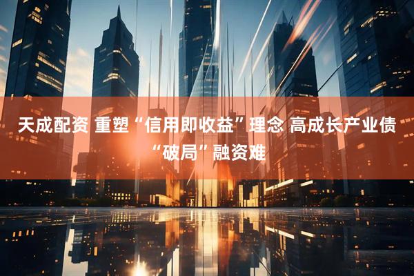 天成配资 重塑“信用即收益”理念 高成长产业债“破局”融资难
