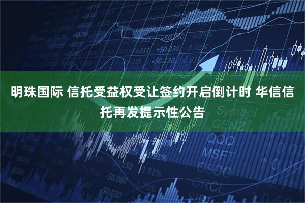 明珠国际 信托受益权受让签约开启倒计时 华信信托再发提示性公告