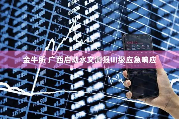 金牛所 广西启动水文测报Ⅲ级应急响应