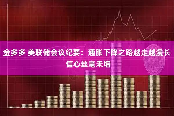 金多多 美联储会议纪要：通胀下降之路越走越漫长 信心丝毫未增