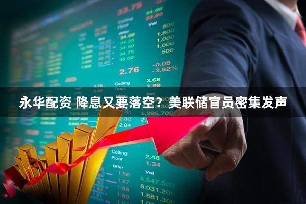 永华配资 降息又要落空？美联储官员密集发声