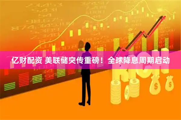 亿财配资 美联储突传重磅！全球降息周期启动