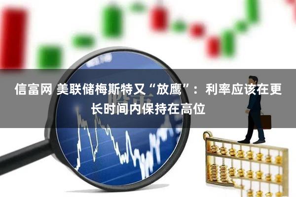 信富网 美联储梅斯特又“放鹰”：利率应该在更长时间内保持在高位
