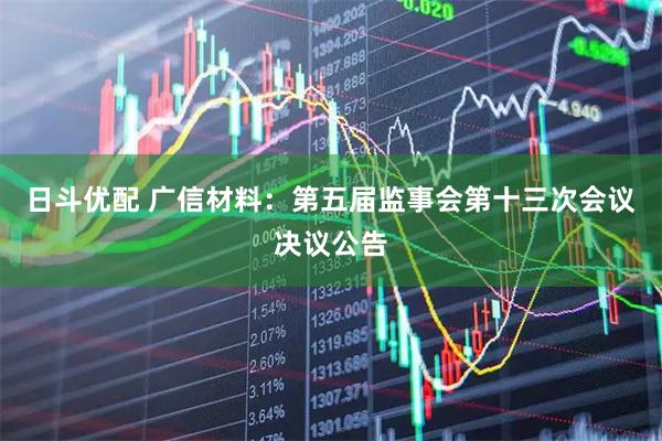 日斗优配 广信材料：第五届监事会第十三次会议决议公告