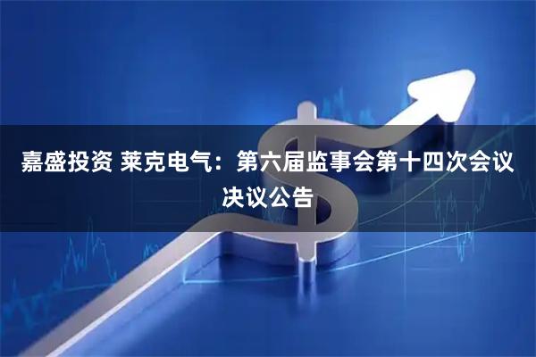 嘉盛投资 莱克电气：第六届监事会第十四次会议决议公告