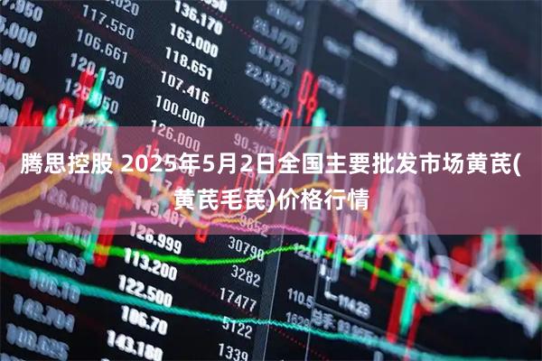 腾思控股 2025年5月2日全国主要批发市场黄芪(黄芪毛芪)价格行情