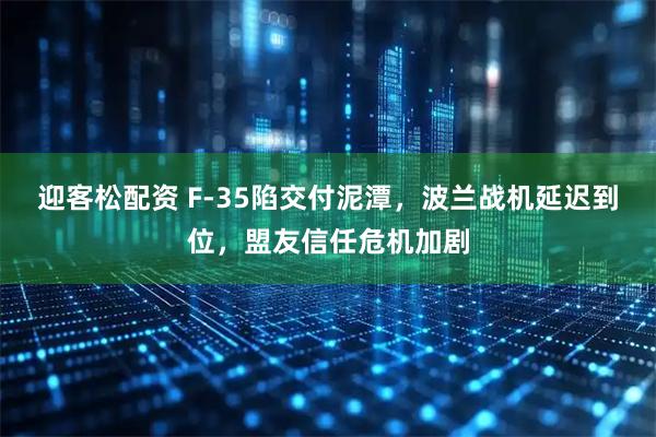 迎客松配资 F-35陷交付泥潭，波兰战机延迟到位，盟友信任危机加剧