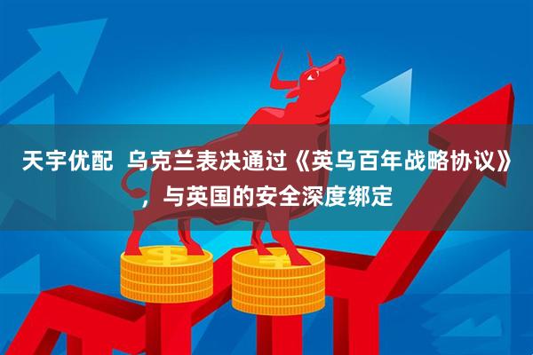 天宇优配  乌克兰表决通过《英乌百年战略协议》，与英国的安全深度绑定