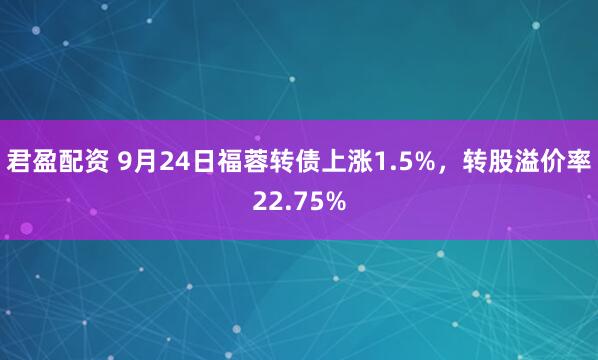 君盈配资 9月24日福蓉转债上涨1.5%，转股溢价率22.75%