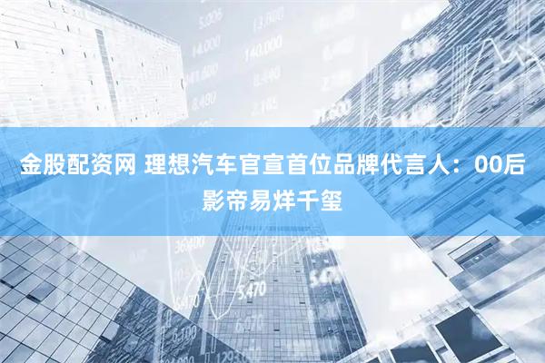 金股配资网 理想汽车官宣首位品牌代言人：00后影帝易烊千玺