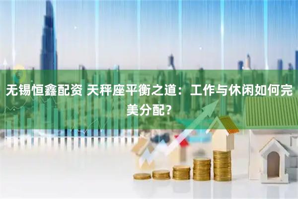 无锡恒鑫配资 天秤座平衡之道：工作与休闲如何完美分配？