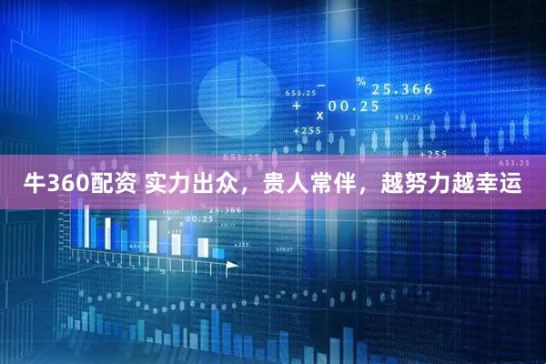 牛360配资 实力出众，贵人常伴，越努力越幸运