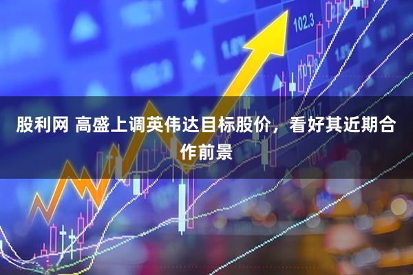 股利网 高盛上调英伟达目标股价，看好其近期合作前景