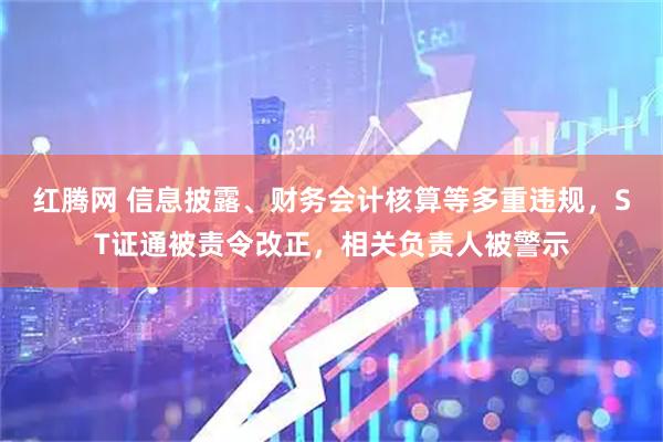 红腾网 信息披露、财务会计核算等多重违规，ST证通被责令改正，相关负责人被警示
