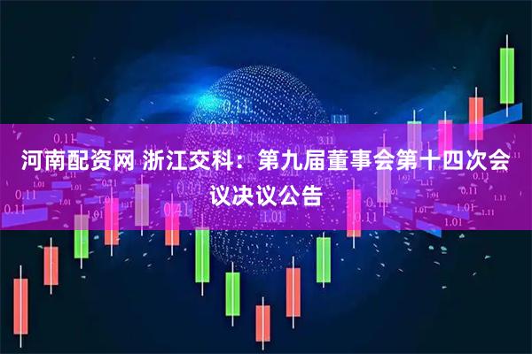 河南配资网 浙江交科：第九届董事会第十四次会议决议公告