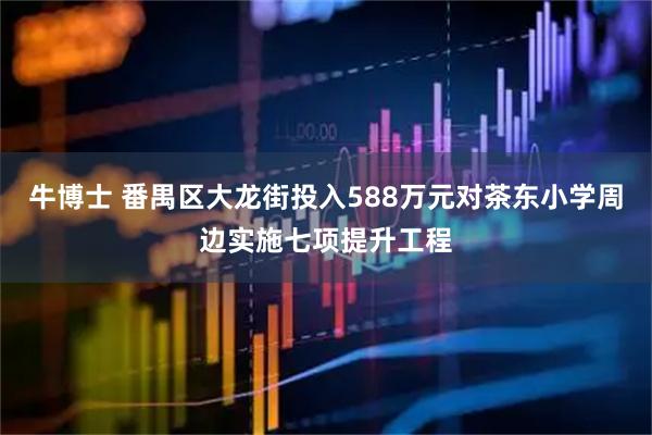 牛博士 番禺区大龙街投入588万元对茶东小学周边实施七项提升工程