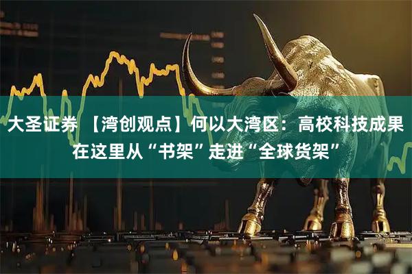 大圣证券 【湾创观点】何以大湾区：高校科技成果在这里从“书架”走进“全球货架”