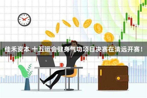 佳禾资本 十五运会健身气功项目决赛在清远开赛！