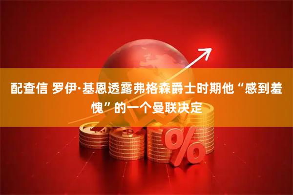 配查信 罗伊·基恩透露弗格森爵士时期他“感到羞愧”的一个曼联决定