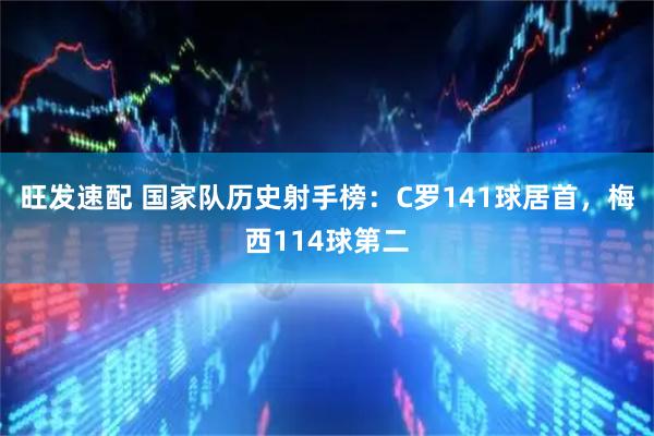 旺发速配 国家队历史射手榜：C罗141球居首，梅西114球第二