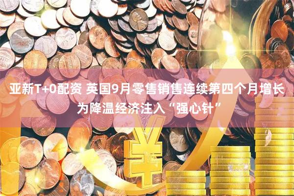 亚新T+0配资 英国9月零售销售连续第四个月增长 为降温经济注入“强心针”