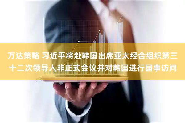 万达策略 习近平将赴韩国出席亚太经合组织第三十二次领导人非正式会议并对韩国进行国事访问