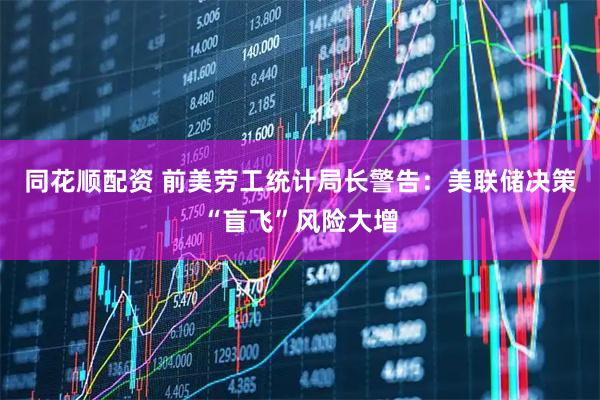 同花顺配资 前美劳工统计局长警告：美联储决策“盲飞”风险大增