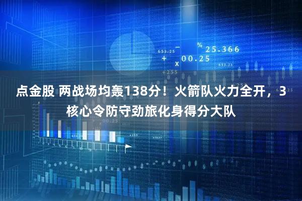 点金股 两战场均轰138分！火箭队火力全开，3核心令防守劲旅化身得分大队