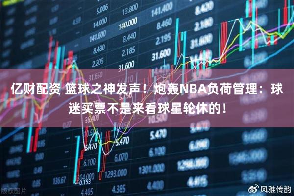 亿财配资 篮球之神发声！炮轰NBA负荷管理：球迷买票不是来看球星轮休的！