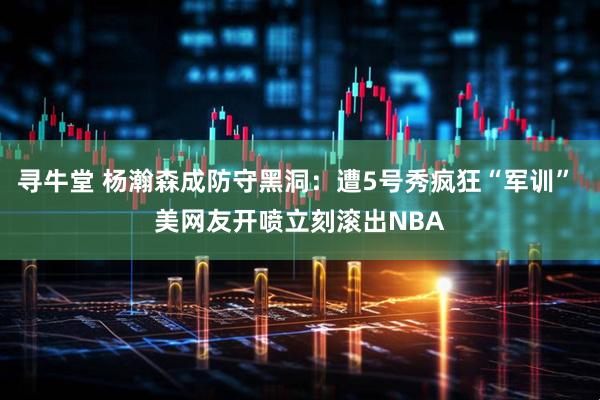 寻牛堂 杨瀚森成防守黑洞：遭5号秀疯狂“军训” 美网友开喷立刻滚出NBA