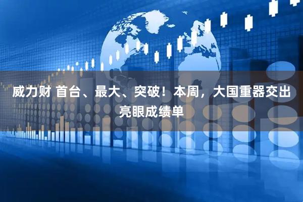 威力财 首台、最大、突破！本周，大国重器交出亮眼成绩单