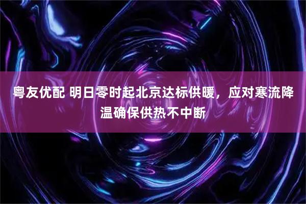 粤友优配 明日零时起北京达标供暖，应对寒流降温确保供热不中断