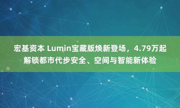 宏基资本 Lumin宝藏版焕新登场，4.79万起解锁都市代步安全、空间与智能新体验