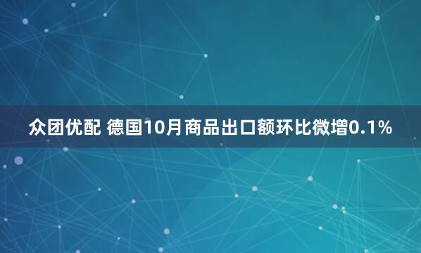 众团优配 德国10月商品出口额环比微增0.1%