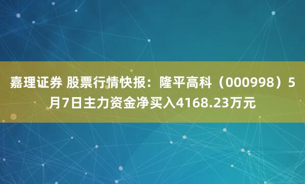 嘉理证券 股票行情快报：隆平高科（000998）5月7日主力资金净买入4168.23万元