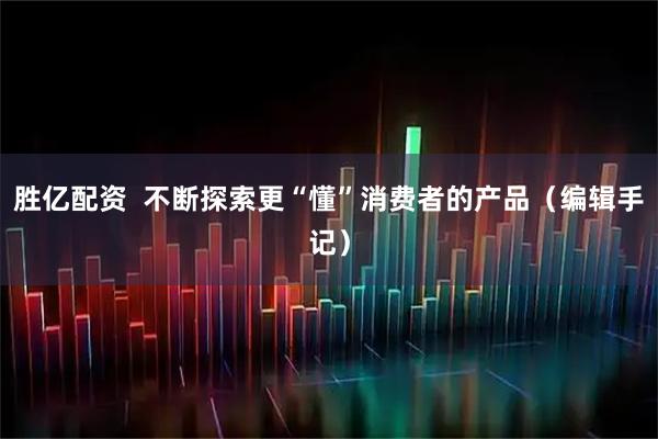 胜亿配资  不断探索更“懂”消费者的产品（编辑手记）
