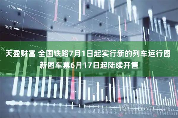 天盈财富 全国铁路7月1日起实行新的列车运行图 新图车票6月17日起陆续开售