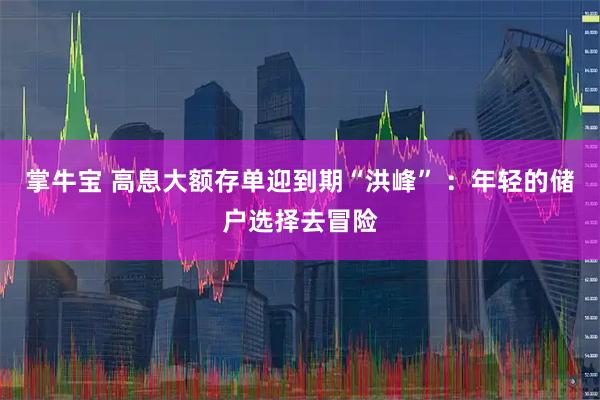 掌牛宝 高息大额存单迎到期“洪峰” ：年轻的储户选择去冒险