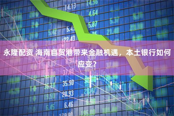 永隆配资 海南自贸港带来金融机遇，本土银行如何应变？
