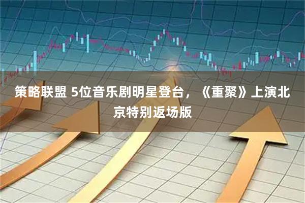策略联盟 5位音乐剧明星登台，《重聚》上演北京特别返场版