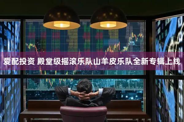 爱配投资 殿堂级摇滚乐队山羊皮乐队全新专辑上线