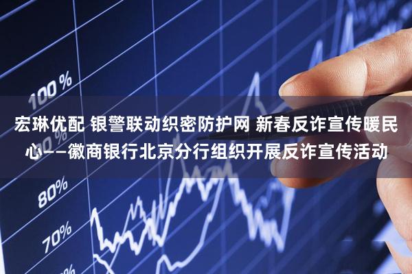 宏琳优配 银警联动织密防护网 新春反诈宣传暖民心——徽商银行北京分行组织开展反诈宣传活动