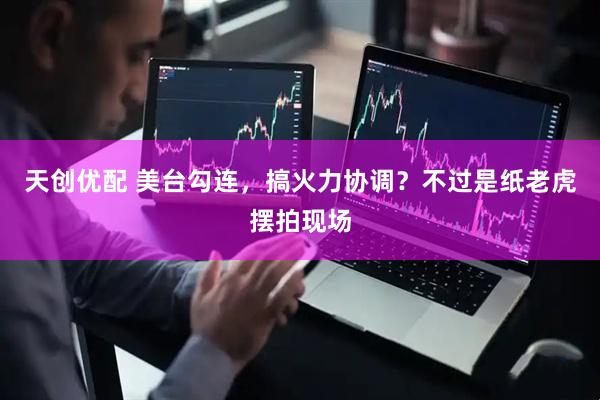 天创优配 美台勾连，搞火力协调？不过是纸老虎摆拍现场