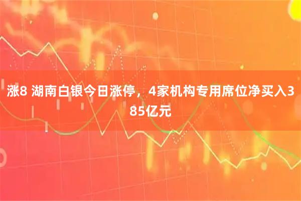 涨8 湖南白银今日涨停，4家机构专用席位净买入385亿元