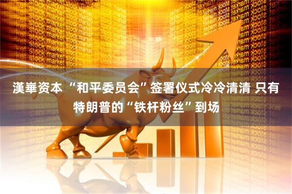 漢崋资本 “和平委员会”签署仪式冷冷清清 只有特朗普的“铁杆粉丝”到场
